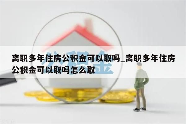 离职多年住房公积金可以取吗_离职多年住房公积金可以取吗怎么取